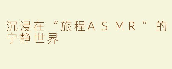 沉浸在“旅程ASMR”的宁静世界