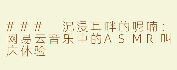 ### 沉浸耳畔的呢喃：网易云音乐中的ASMR叫床体验