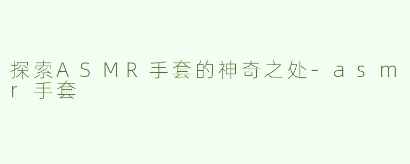 探索ASMR手套的神奇之处-asmr手套
