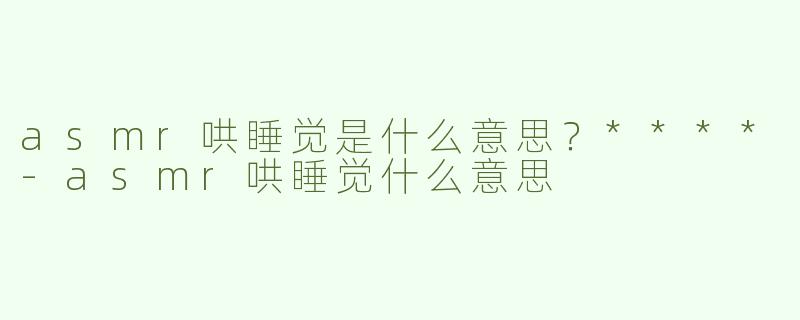 asmr哄睡觉是什么意思？****-asmr哄睡觉什么意思
