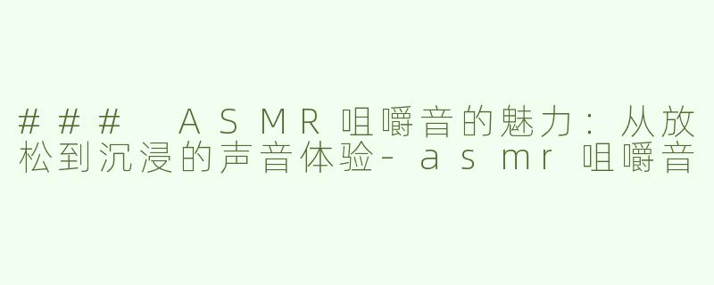 ### ASMR咀嚼音的魅力：从放松到沉浸的声音体验-asmr咀嚼音