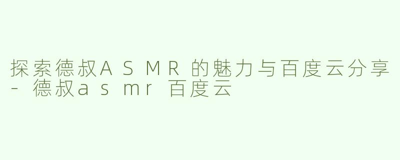 探索德叔ASMR的魅力与百度云分享-德叔asmr百度云