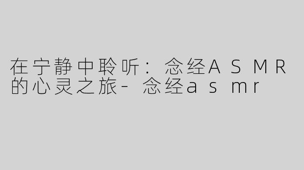 在宁静中聆听：念经ASMR的心灵之旅-念经asmr