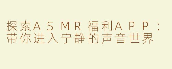 探索ASMR福利APP：带你进入宁静的声音世界