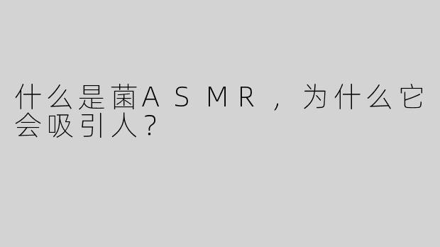 什么是菌ASMR，为什么它会吸引人？