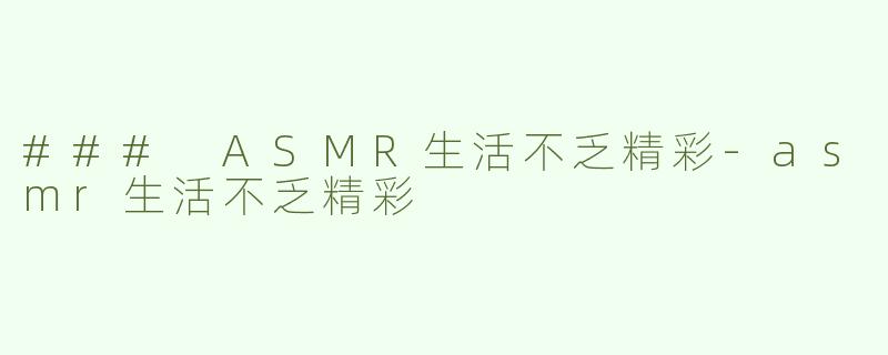 ### ASMR生活不乏精彩-asmr生活不乏精彩