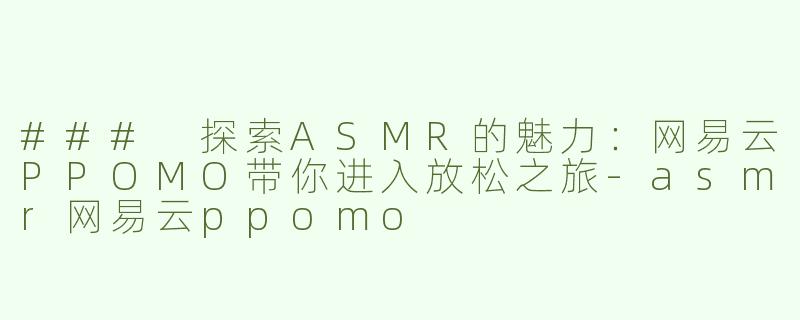 ### 探索ASMR的魅力：网易云PPOMO带你进入放松之旅