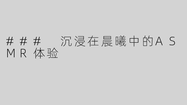 ### 沉浸在晨曦中的ASMR体验