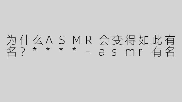 为什么ASMR会变得如此有名？****