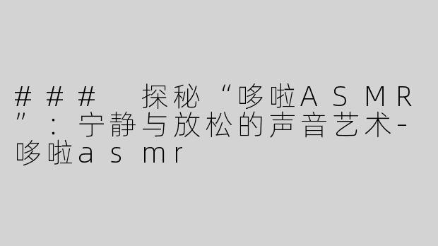 ### 探秘“哆啦ASMR”：宁静与放松的声音艺术-哆啦asmr