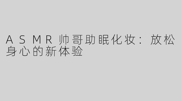 ASMR帅哥助眠化妆：放松身心的新体验