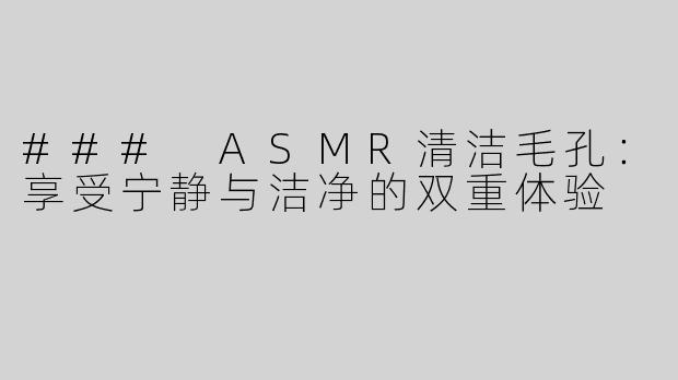 ### ASMR清洁毛孔：享受宁静与洁净的双重体验