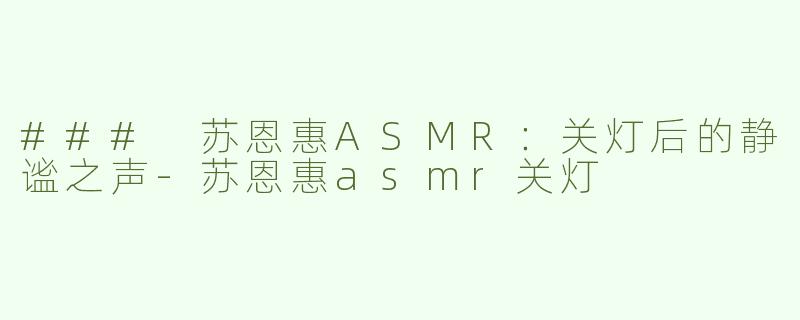 ### 苏恩惠ASMR：关灯后的静谧之声-苏恩惠asmr关灯