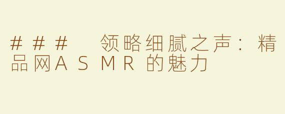 ### 领略细腻之声：精品网ASMR的魅力