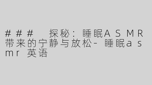 ### 探秘：睡眠ASMR带来的宁静与放松-睡眠asmr英语