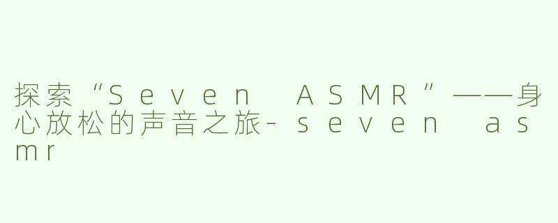 探索“Seven ASMR”——身心放松的声音之旅