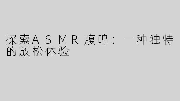 探索ASMR腹鸣：一种独特的放松体验