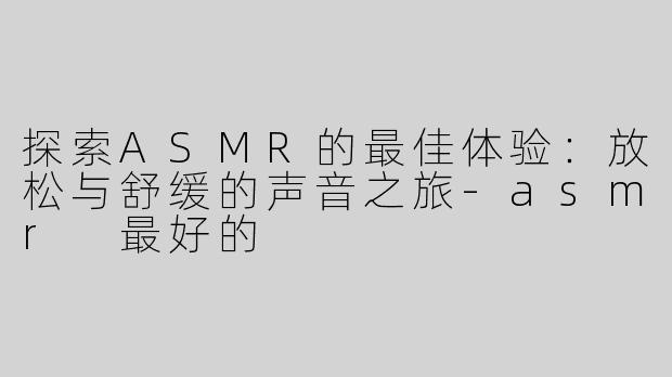 探索ASMR的最佳体验：放松与舒缓的声音之旅