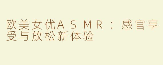 欧美女优ASMR：感官享受与放松新体验