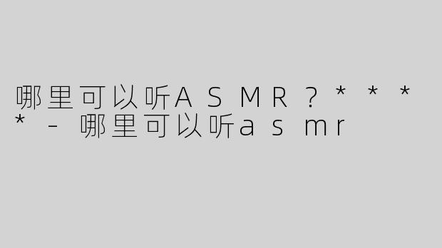 哪里可以听ASMR？****
