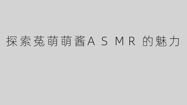探索菟萌萌酱ASMR的魅力
