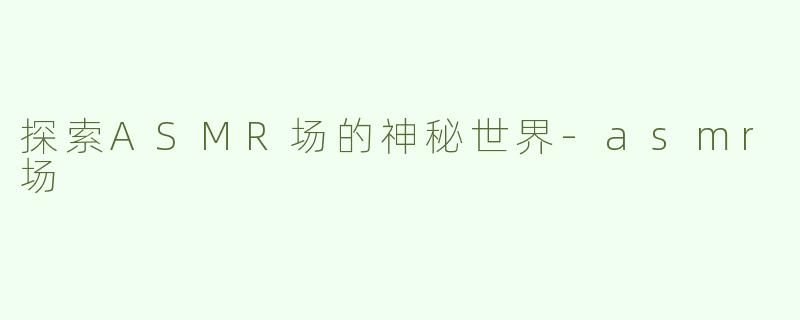 探索ASMR场的神秘世界-asmr场
