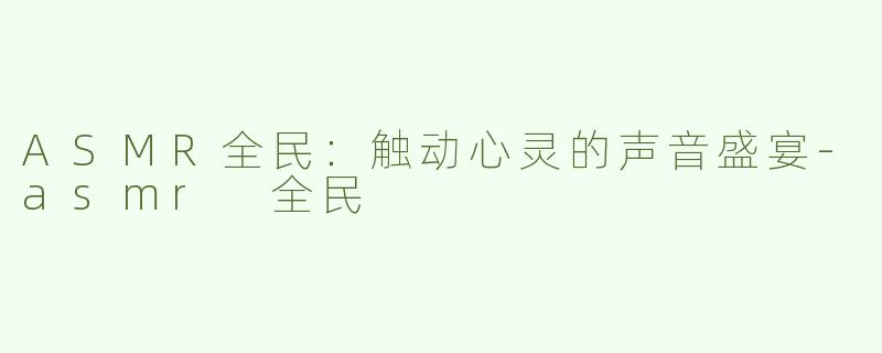 ASMR全民：触动心灵的声音盛宴