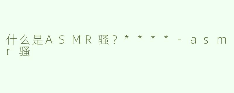 什么是ASMR骚？****