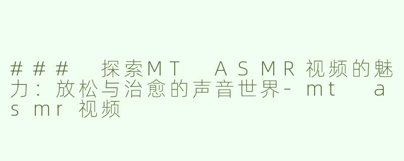 ### 探索MT ASMR视频的魅力：放松与治愈的声音世界