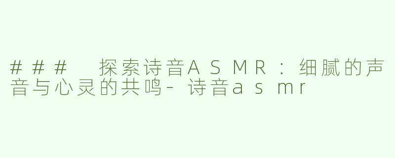 ### 探索诗音ASMR：细腻的声音与心灵的共鸣-诗音asmr