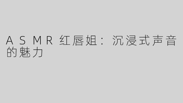 ASMR红唇姐：沉浸式声音的魅力