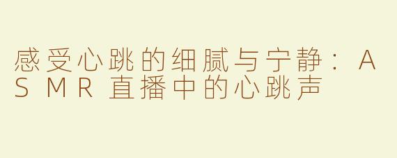 感受心跳的细腻与宁静：ASMR直播中的心跳声