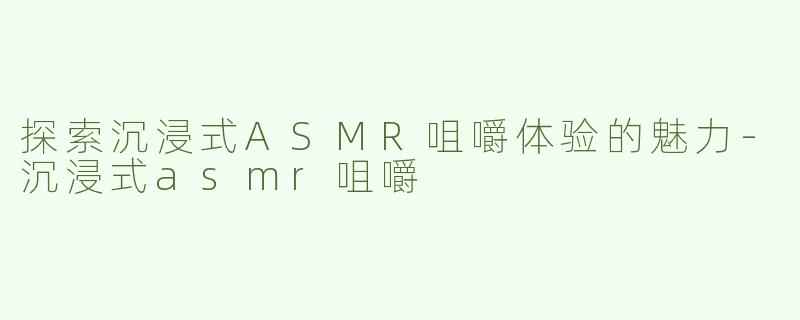 探索沉浸式ASMR咀嚼体验的魅力
