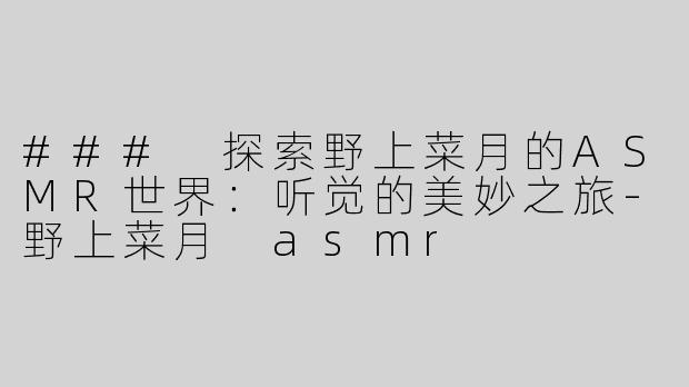### 探索野上菜月的ASMR世界：听觉的美妙之旅-野上菜月 asmr