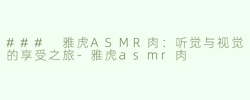 ### 雅虎ASMR肉：听觉与视觉的享受之旅-雅虎asmr肉