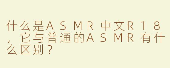 什么是ASMR中文R18，它与普通的ASMR有什么区别？