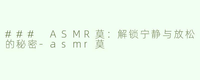 ### ASMR莫：解锁宁静与放松的秘密-asmr莫