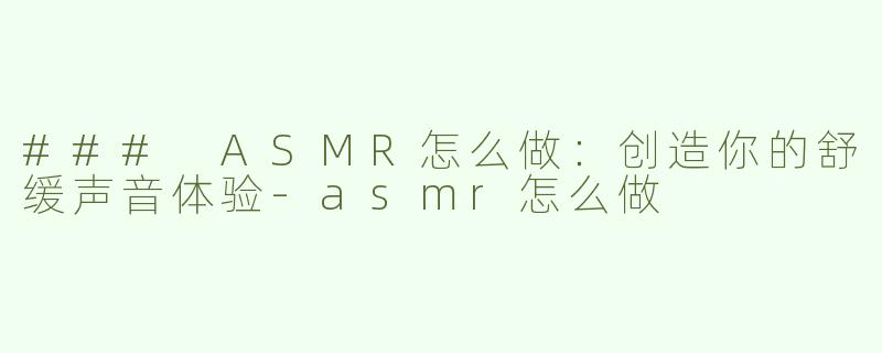 ### ASMR怎么做：创造你的舒缓声音体验-asmr怎么做