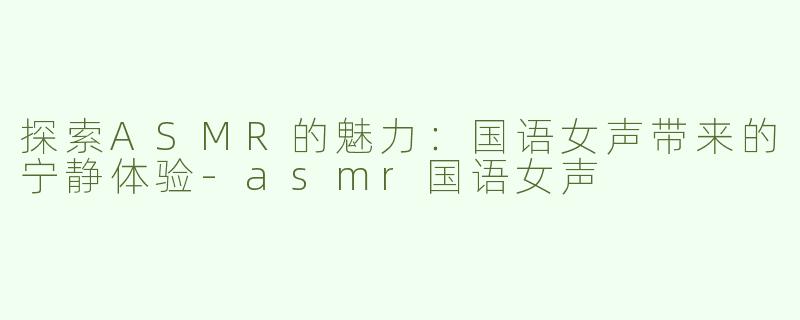 探索ASMR的魅力：国语女声带来的宁静体验-asmr国语女声