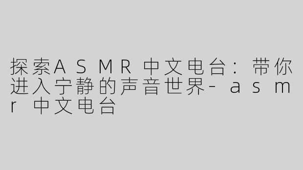 探索ASMR中文电台：带你进入宁静的声音世界-asmr中文电台