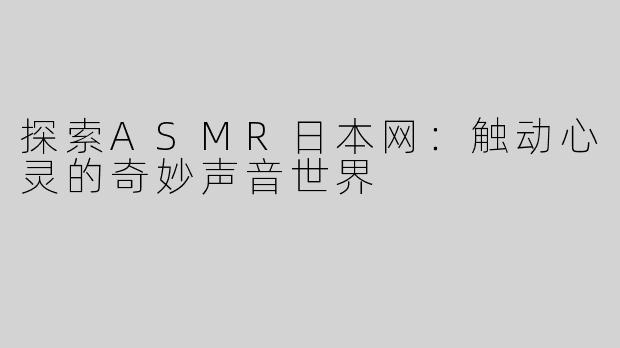 探索ASMR日本网：触动心灵的奇妙声音世界