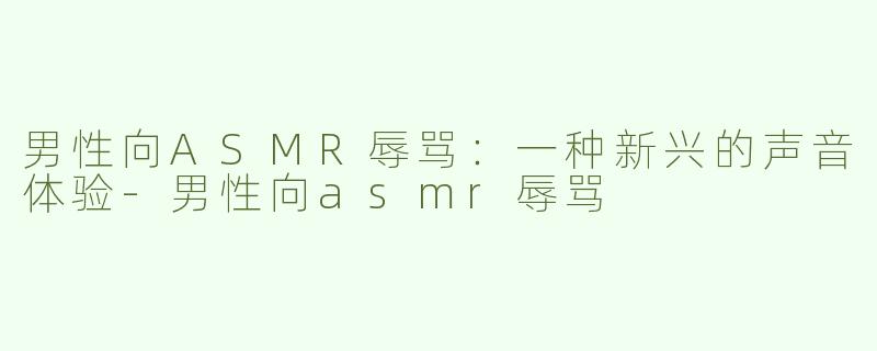 男性向ASMR辱骂：一种新兴的声音体验-男性向asmr辱骂