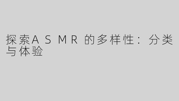 探索ASMR的多样性：分类与体验