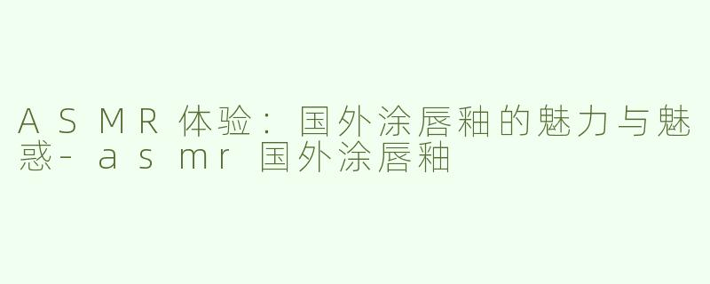 ASMR体验：国外涂唇釉的魅力与魅惑