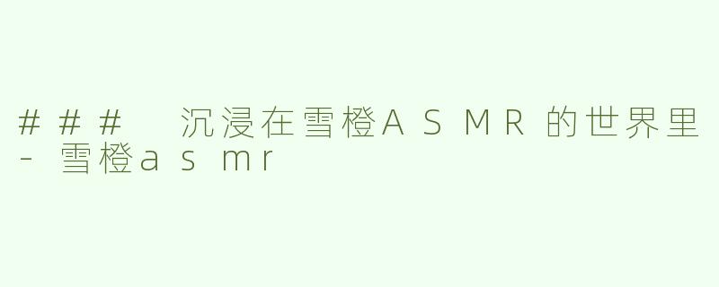 ### 沉浸在雪橙ASMR的世界里-雪橙asmr