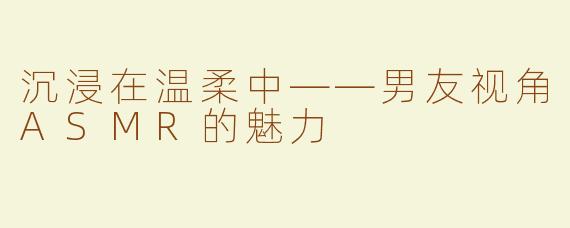 沉浸在温柔中——男友视角ASMR的魅力