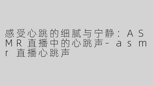 感受心跳的细腻与宁静：ASMR直播中的心跳声