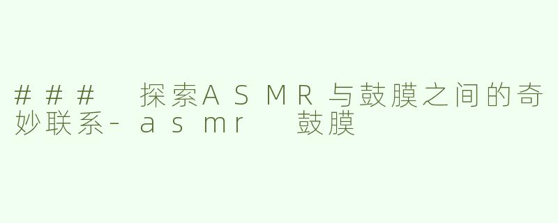 ### 探索ASMR与鼓膜之间的奇妙联系-asmr 鼓膜