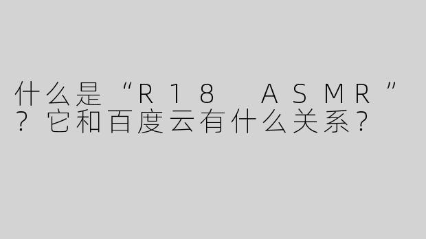 什么是“R18 ASMR”？它和百度云有什么关系？