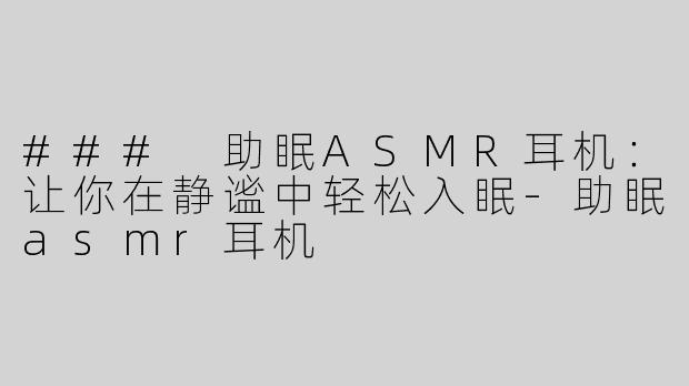 ### 助眠ASMR耳机：让你在静谧中轻松入眠-助眠asmr耳机